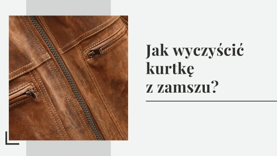 Jak dbać o kurtkę zamszową? Jak wyczyścić kurtkę z zamszu?