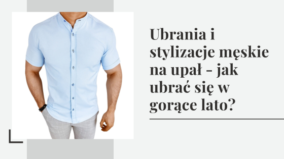 Ubrania i stylizacje męskie na upał - jak ubrać się w gorące lato?