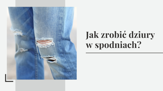 Jak zrobić dziury w spodniach? Sposoby na dziury w jeansach