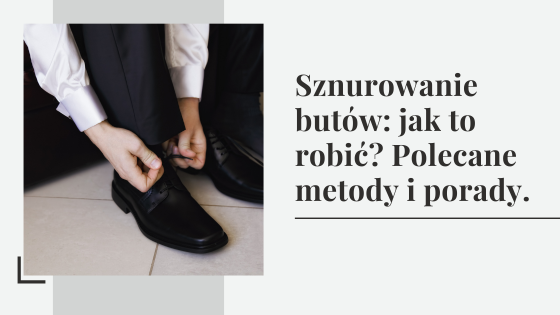 Sznurowanie butów: jak to robić? Polecane metody i porady.