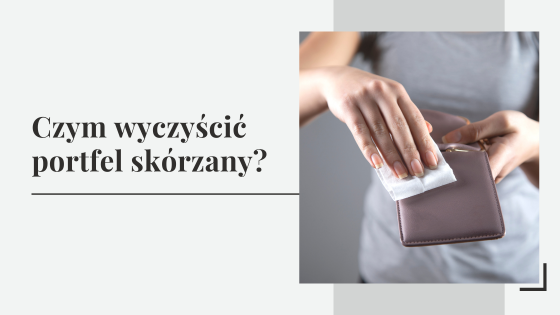 Czym wyczyścić portfel skórzany -jak wyczyścić portfel domowymi sposobami?