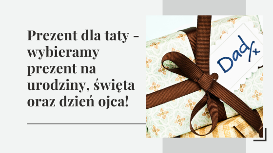 Prezent dla taty - wybieramy prezent na urodziny, święta oraz dzień ojca!
