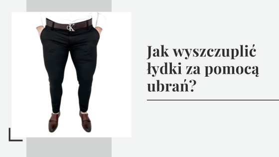 Jak wyszczuplić łydki za pomocą ubrań? Męskie porady.