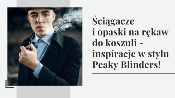 Ściągacze i opaski na rękaw do koszuli - inspiracje męskie w stylu Peaky Blinders!
