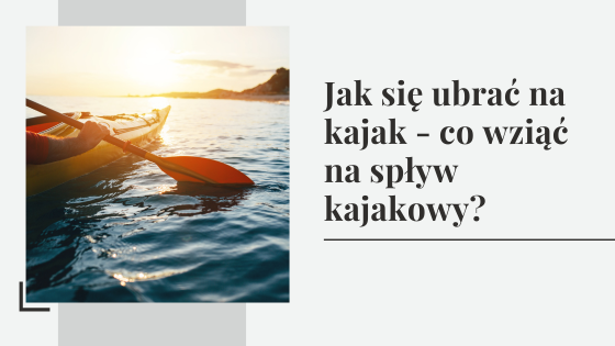 Jak się ubrać na kajak - co wziąć na spływ kajakowy?
