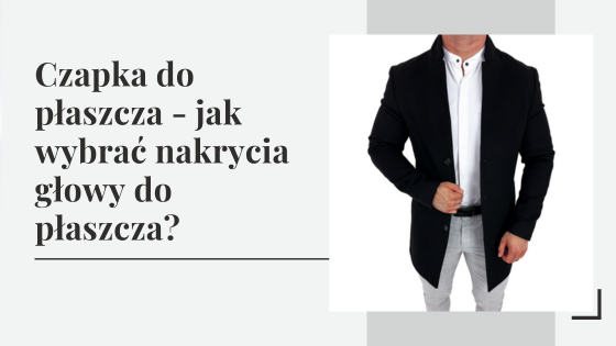 Czapka do płaszcza - jak wybrać nakrycia głowy do płaszcza?