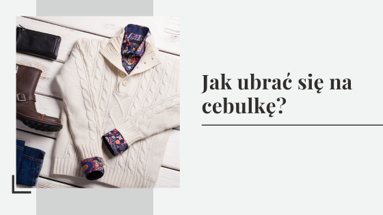Jak ubrać się na cebulkę? Poradnik ubierania się na cebulkę dla mężczyzn