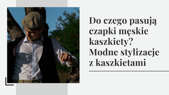 Do czego pasują czapki męskie kaszkiety? Modne stylizacje z kaszkietami