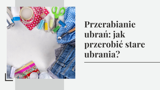 Przerabianie ubrań: jak przerobić stare ubrania? Poradnik DIY