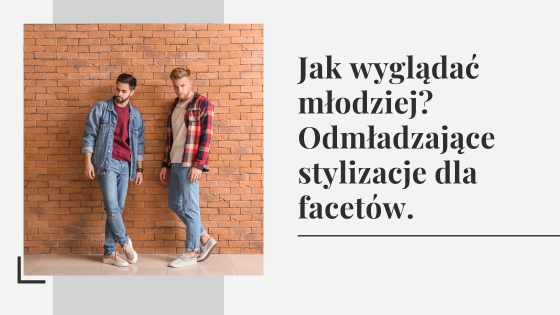 Jak wyglądać młodziej? Odmładzające stylizacje dla facetów.