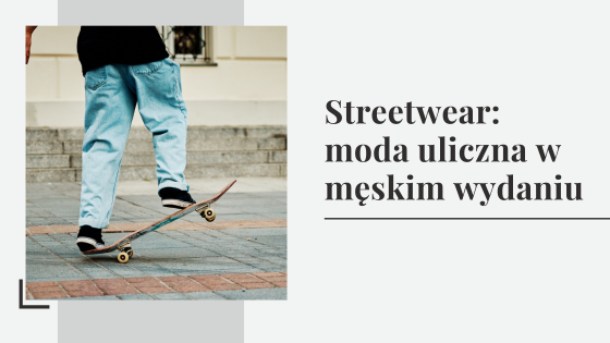 Streetwear: moda uliczna w męskim wydaniu