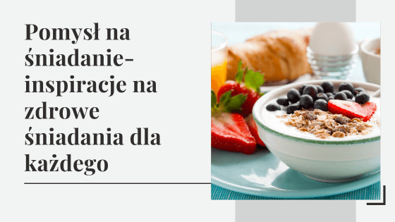 Pomysł na śniadanie - inspiracje na zdrowe śniadania dla każdego!