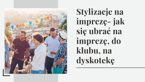 Stylizacje na imprezę - jak się ubrać na imprezę firmową lub do klubu?